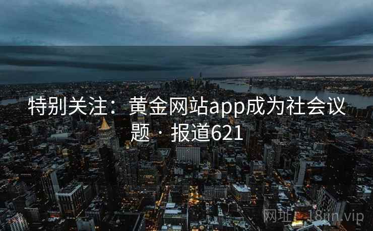 特别关注：黄金网站app成为社会议题 · 报道621