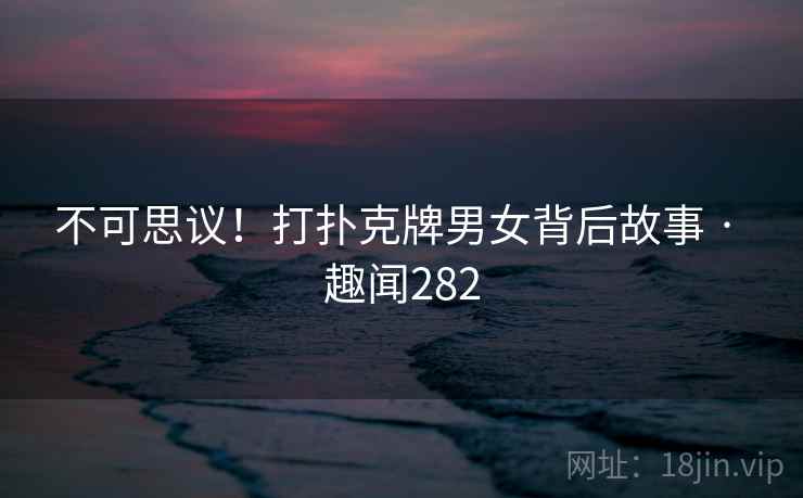 不可思议！打扑克牌男女背后故事 · 趣闻282