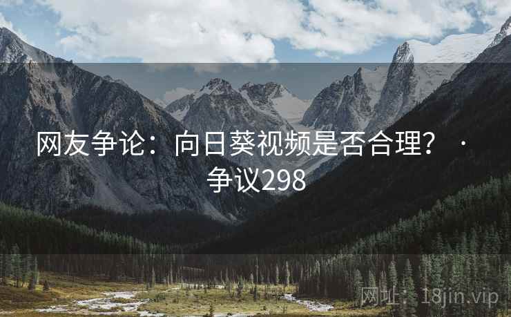网友争论：向日葵视频是否合理？ · 争议298