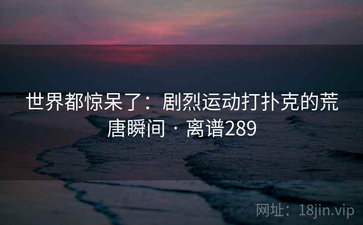 世界都惊呆了:剧烈运动打扑克的荒唐瞬间 · 离谱289