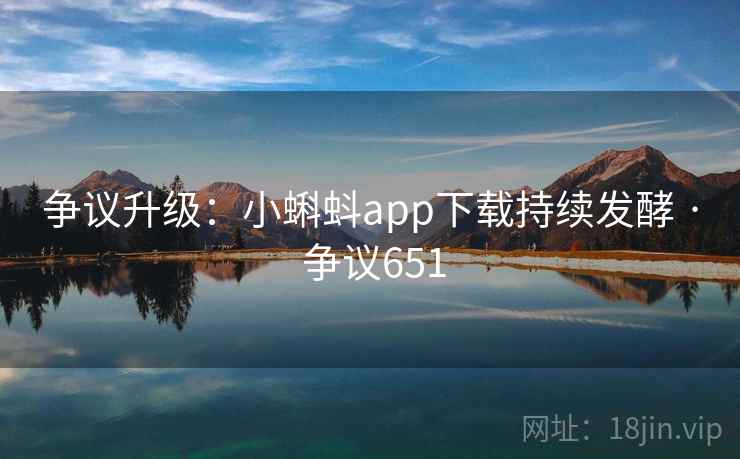争议升级：小蝌蚪app下载持续发酵 · 争议651