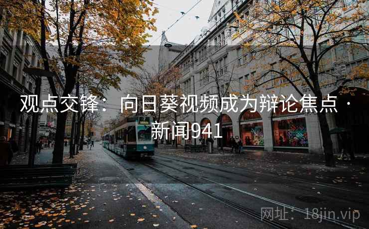 观点交锋：向日葵视频成为辩论焦点 · 新闻941