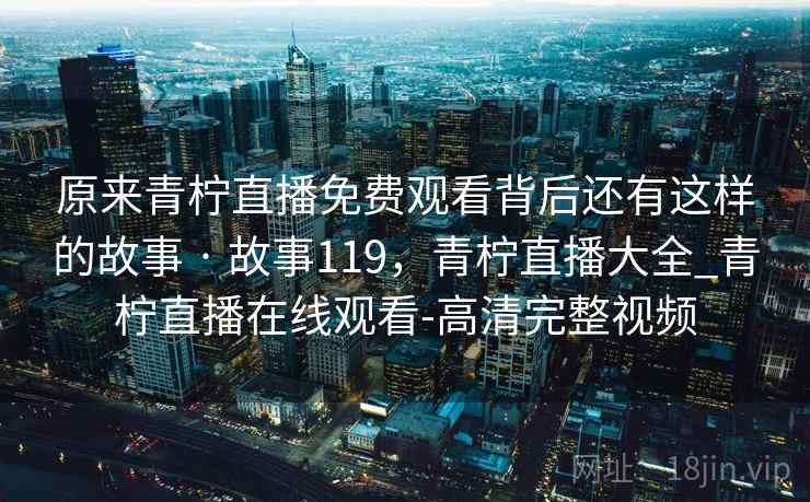 原来青柠直播免费观看背后还有这样的故事 · 故事119，青柠直播大全_青柠直播在线观看-高清完整视频