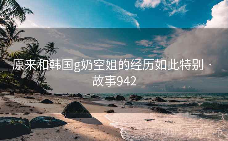 原来和韩国g奶空姐的经历如此特别 · 故事942  第2张