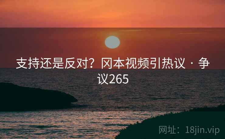支持还是反对？冈本视频引热议 · 争议265  第2张