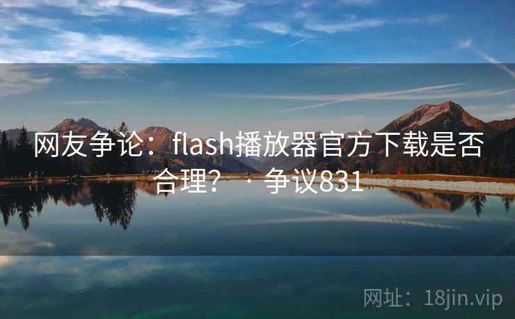 网友争论：flash播放器官方下载是否合理？ · 争议831