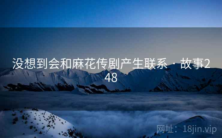 没想到会和麻花传剧产生联系 · 故事248  第2张