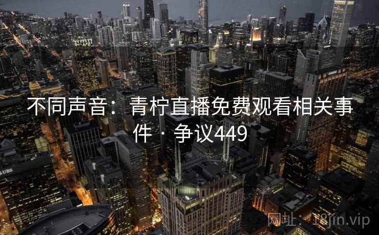 不同声音：青柠直播免费观看相关事件 · 争议449