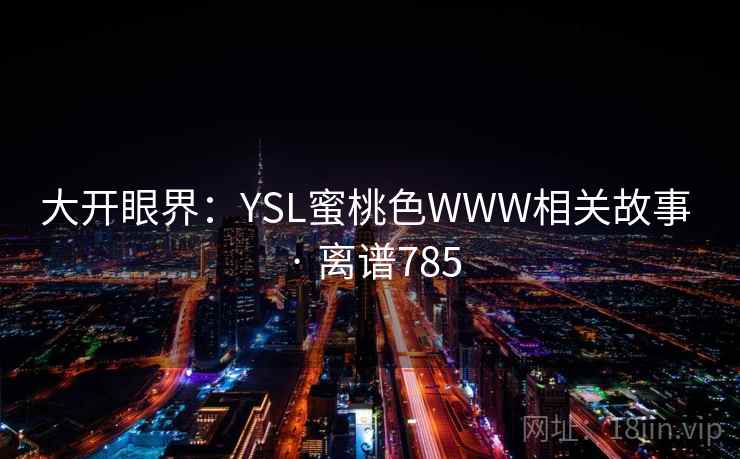 大开眼界：YSL蜜桃色WWW相关故事 · 离谱785  第1张