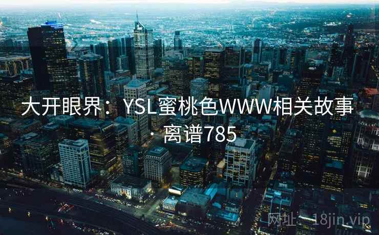 大开眼界：YSL蜜桃色WWW相关故事 · 离谱785  第2张