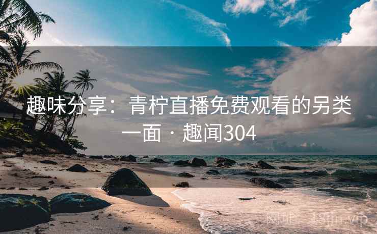 趣味分享：青柠直播免费观看的另类一面 · 趣闻304