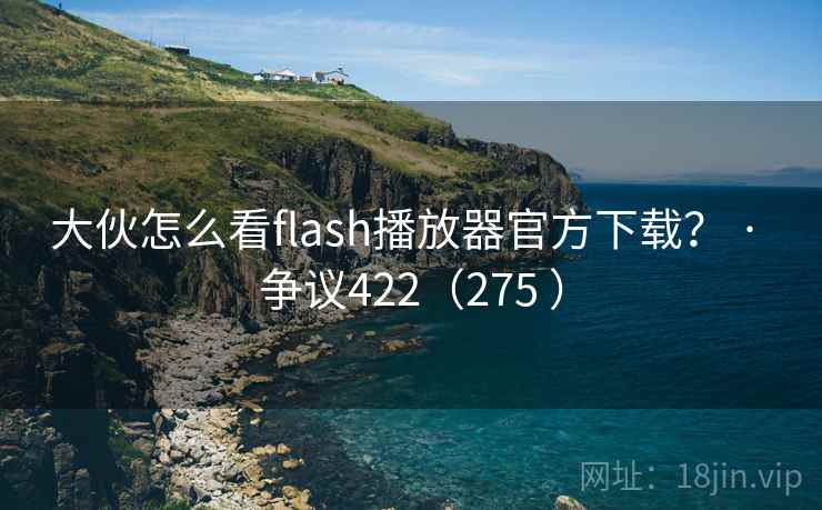 大伙怎么看flash播放器官方下载？ · 争议422（275 ）