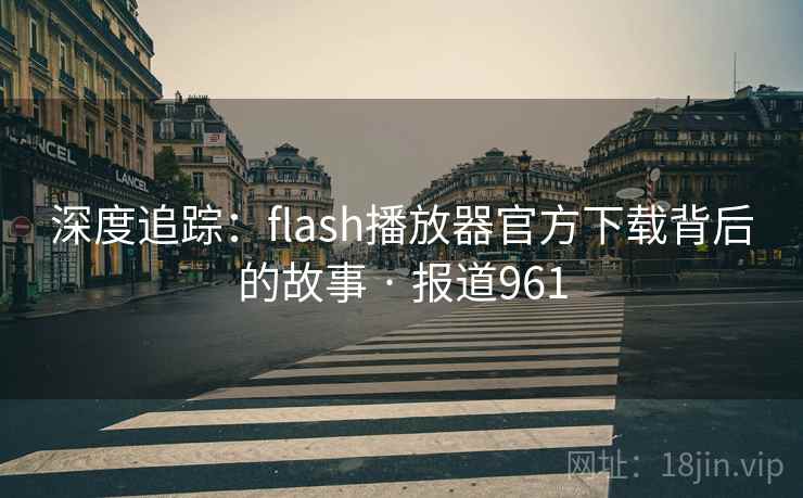 深度追踪：flash播放器官方下载背后的故事 · 报道961  第1张