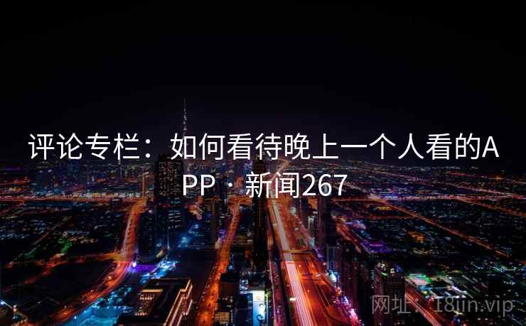 评论专栏：如何看待晚上一个人看的APP · 新闻267