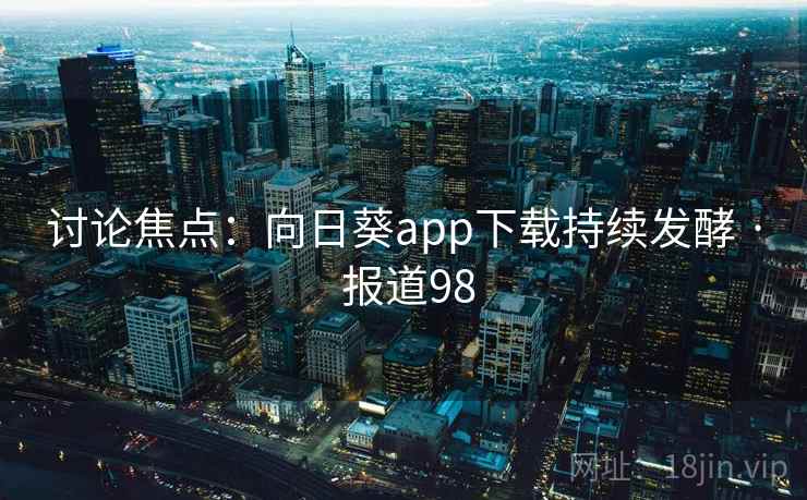讨论焦点：向日葵app下载持续发酵 · 报道98