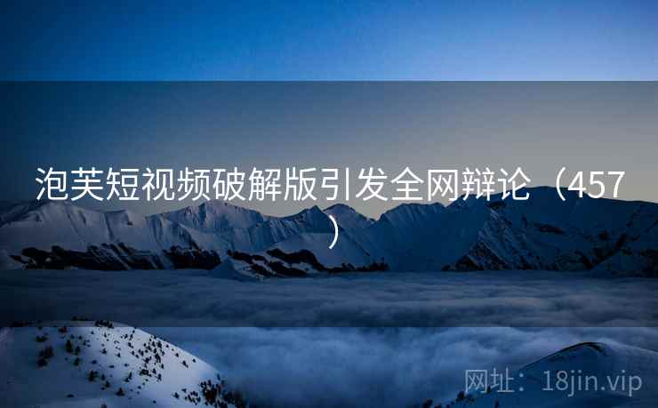 泡芙短视频破解版引发全网辩论（457 ）