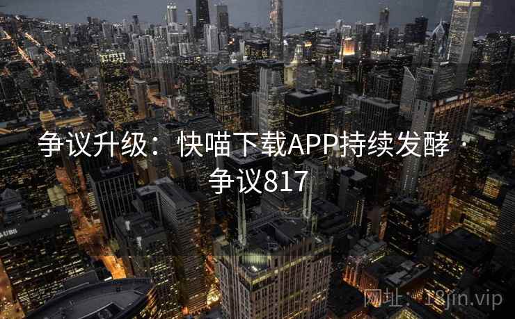 争议升级：快喵下载APP持续发酵 · 争议817