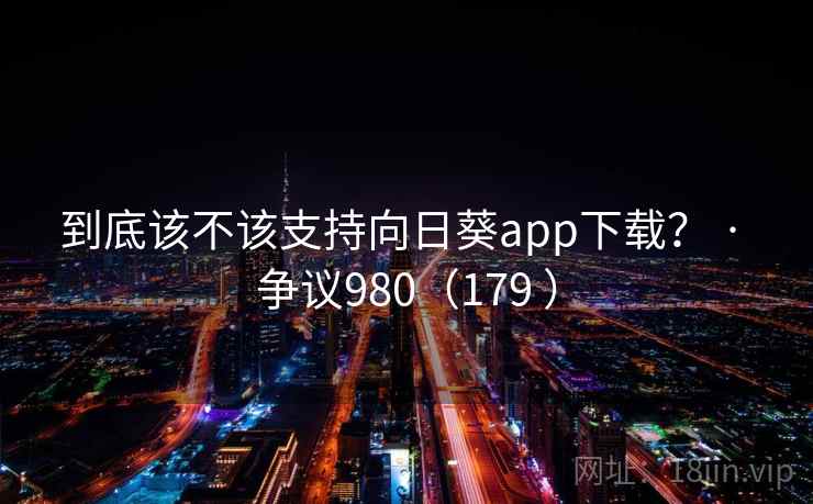 到底该不该支持向日葵app下载？ · 争议980（179 ）  第1张