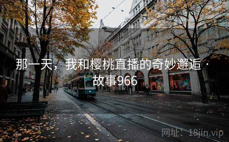 那一天，我和樱桃直播的奇妙邂逅 · 故事966
