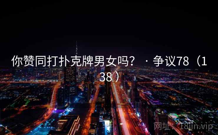 你赞同打扑克牌男女吗？ · 争议78（138 ）