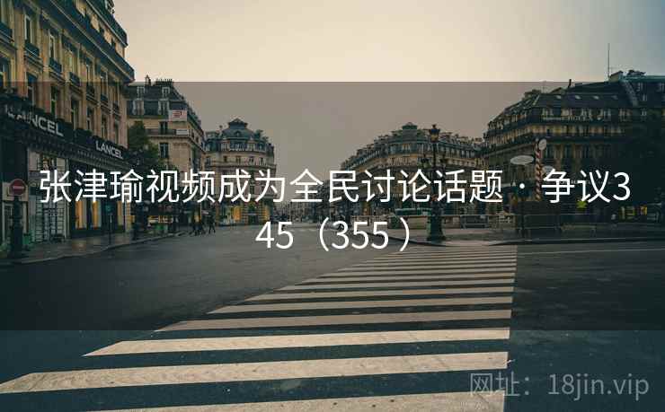张津瑜视频成为全民讨论话题 · 争议345（355 ）