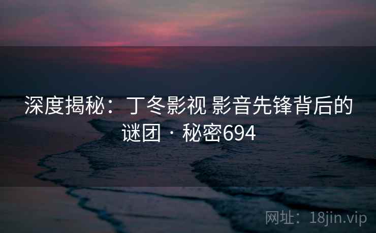 深度揭秘：丁冬影视 影音先锋背后的谜团 · 秘密694