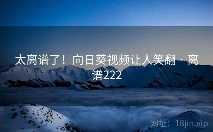 太离谱了！向日葵视频让人笑翻 · 离谱222