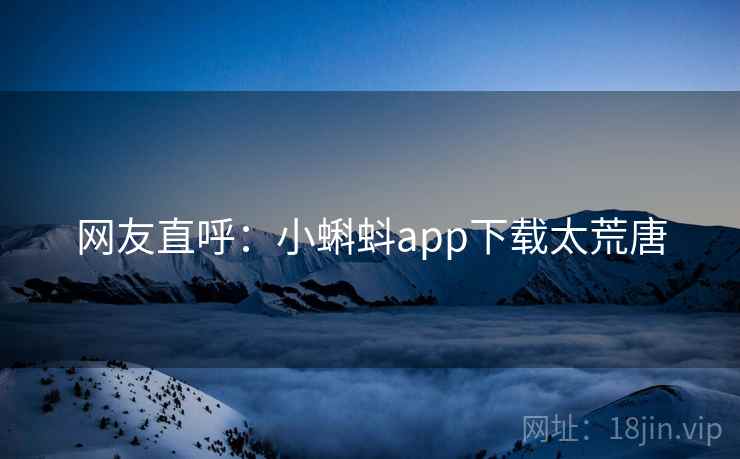 网友直呼：小蝌蚪app下载太荒唐