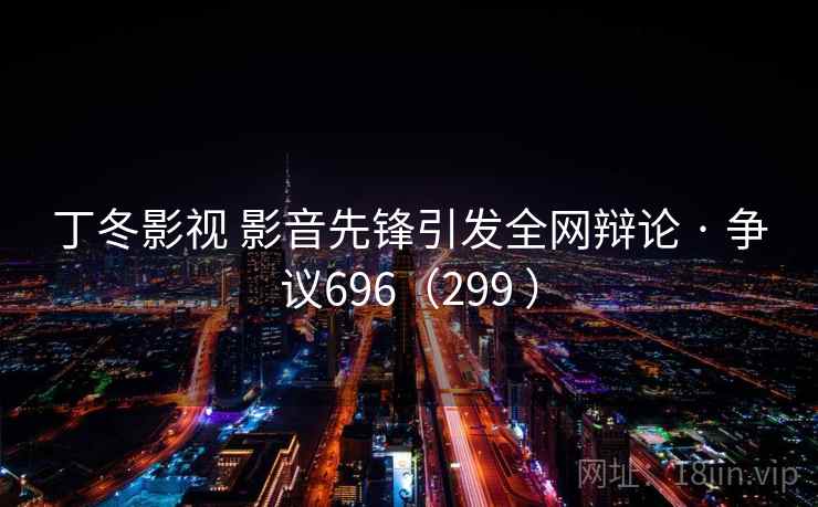 丁冬影视 影音先锋引发全网辩论 · 争议696（299 ）