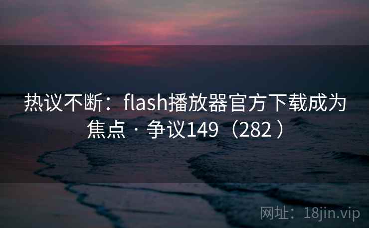 热议不断：flash播放器官方下载成为焦点 · 争议149（282 ）