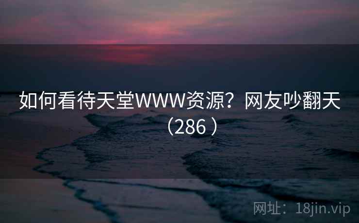 如何看待天堂WWW资源？网友吵翻天（286 ）