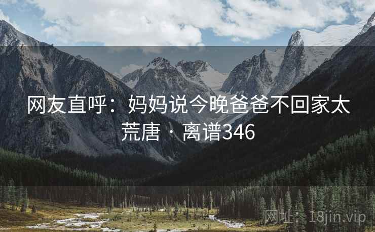 网友直呼：妈妈说今晚爸爸不回家太荒唐 · 离谱346
