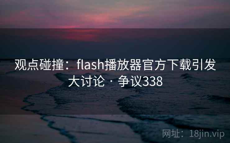 观点碰撞：flash播放器官方下载引发大讨论 · 争议338