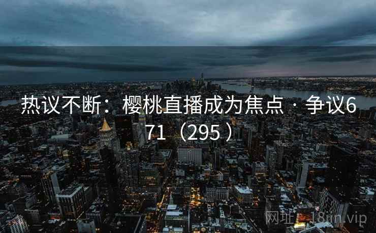 热议不断：樱桃直播成为焦点 · 争议671（295 ）