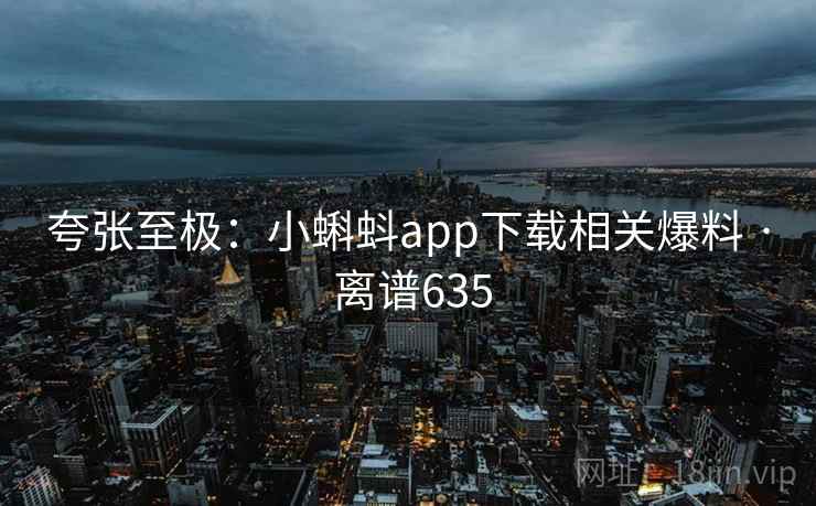 夸张至极：小蝌蚪app下载相关爆料 · 离谱635