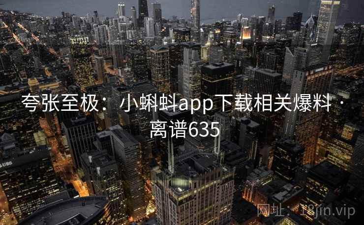 夸张至极：小蝌蚪app下载相关爆料 · 离谱635