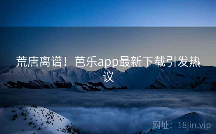 荒唐离谱！芭乐app最新下载引发热议  第1张