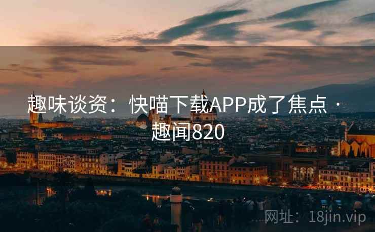 趣味谈资：快喵下载APP成了焦点 · 趣闻820