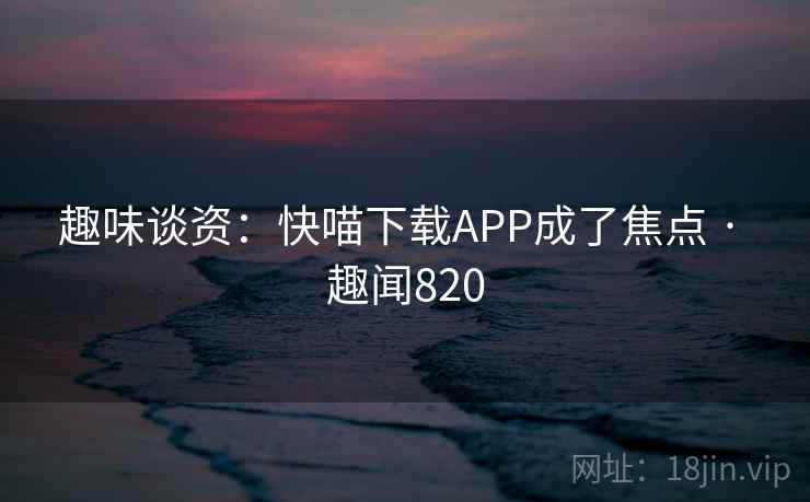 趣味谈资：快喵下载APP成了焦点 · 趣闻820