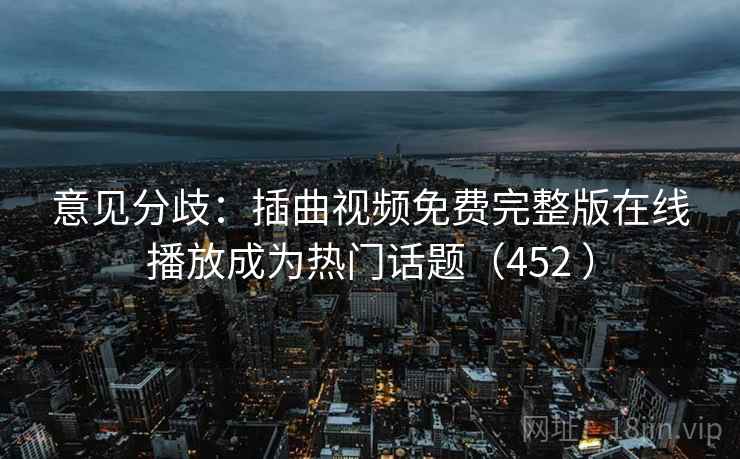 意见分歧：插曲视频免费完整版在线播放成为热门话题（452 ）