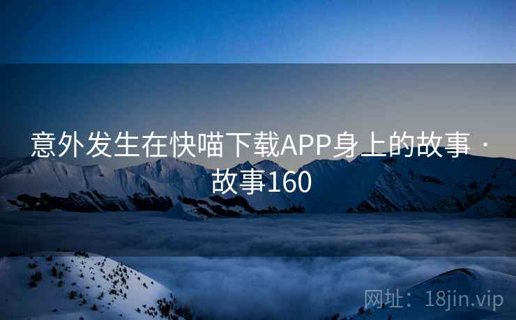 意外发生在快喵下载APP身上的故事 · 故事160