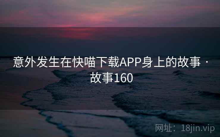 意外发生在快喵下载APP身上的故事 · 故事160