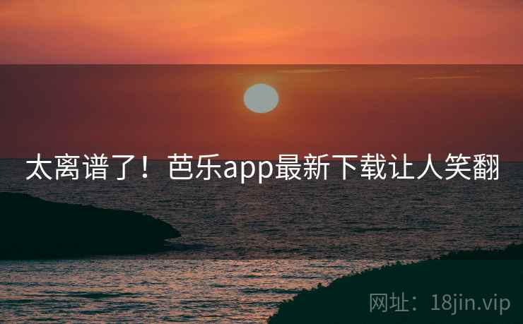 太离谱了！芭乐app最新下载让人笑翻
