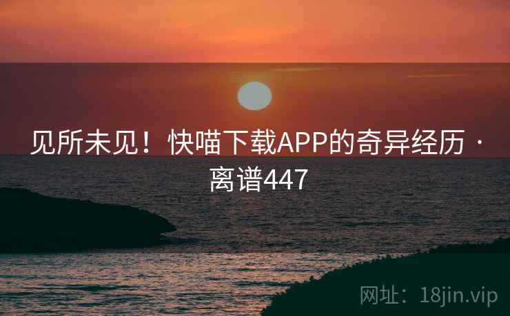 见所未见！快喵下载APP的奇异经历 · 离谱447