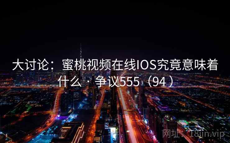 大讨论：蜜桃视频在线IOS究竟意味着什么 · 争议555（94 ）
