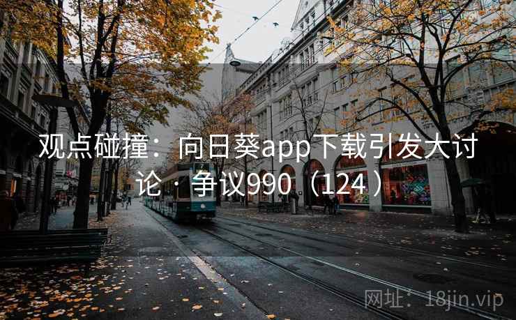 观点碰撞：向日葵app下载引发大讨论 · 争议990（124 ）