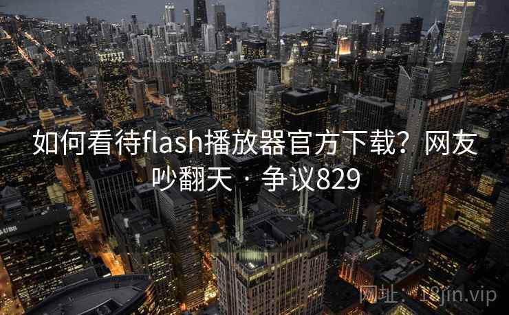 如何看待flash播放器官方下载？网友吵翻天 · 争议829